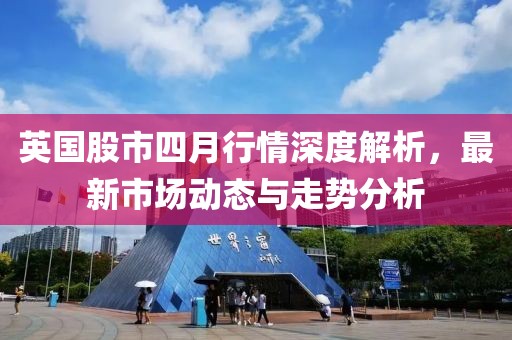 英国股市四月行情深度解析，最新市场动态与走势分析