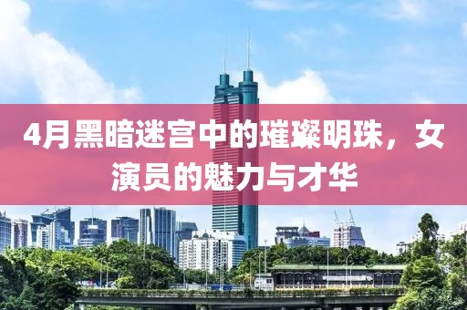 4月黑暗迷宫中的璀璨明珠，女演员的魅力与才华