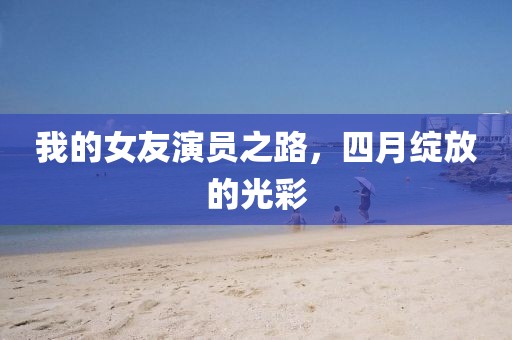 我的女友演员之路，四月绽放的光彩