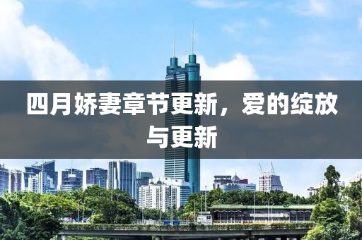 四月娇妻章节更新，爱的绽放与更新