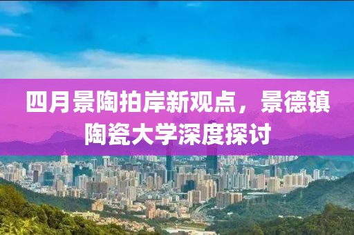 四月景陶拍岸新观点，景德镇陶瓷大学深度探讨