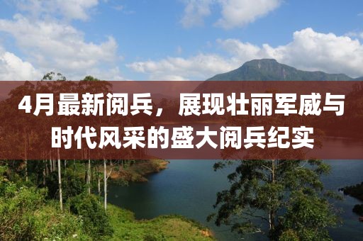4月最新阅兵，展现壮丽军威与时代风采的盛大阅兵纪实