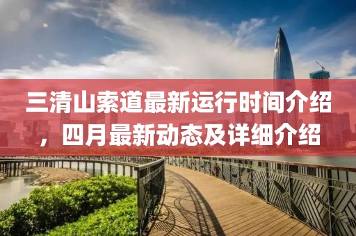 三清山索道最新运行时间介绍，四月最新动态及详细介绍