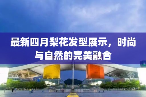 最新四月梨花发型展示，时尚与自然的完美融合