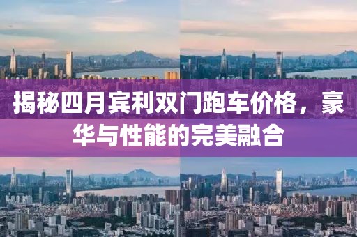 揭秘四月宾利双门跑车价格，豪华与性能的完美融合
