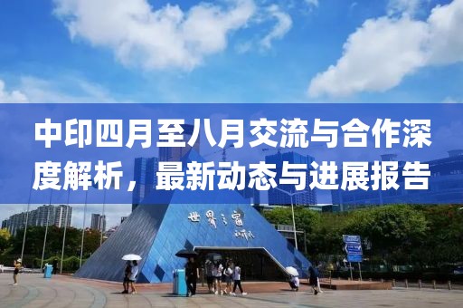 中印四月至八月交流与合作深度解析，最新动态与进展报告