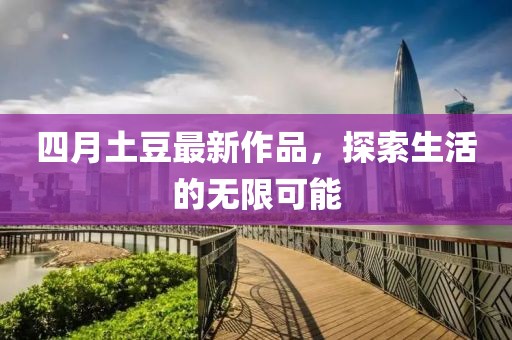 四月土豆最新作品，探索生活的无限可能