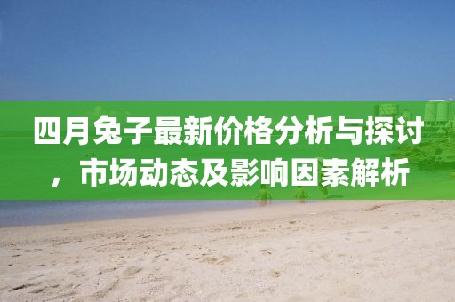 四月兔子最新价格分析与探讨，市场动态及影响因素解析