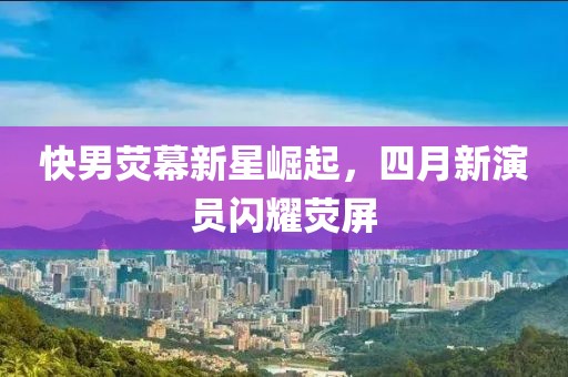 快男荧幕新星崛起，四月新演员闪耀荧屏