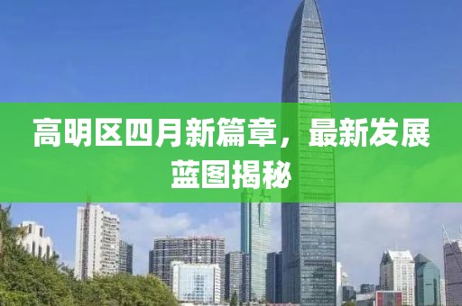 高明区四月新篇章，最新发展蓝图揭秘