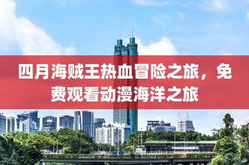 四月海贼王热血冒险之旅，免费观看动漫海洋之旅