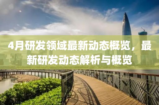 4月研发领域最新动态概览，最新研发动态解析与概览