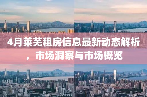 4月莱芜租房信息最新动态解析，市场洞察与市场概览