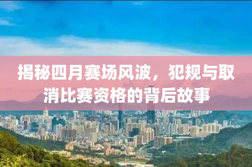 揭秘四月赛场风波，犯规与取消比赛资格的背后故事
