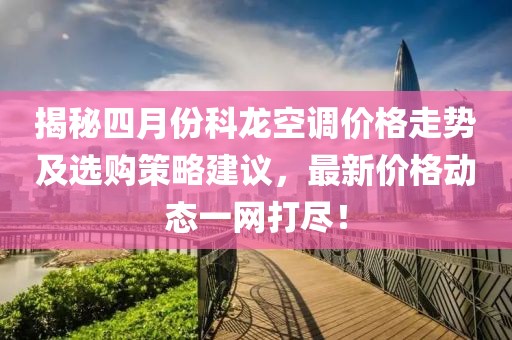 揭秘四月份科龙空调价格走势及选购策略建议，最新价格动态一网打尽！