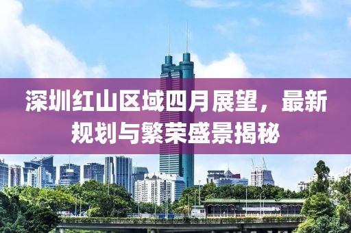 深圳红山区域四月展望，最新规划与繁荣盛景揭秘