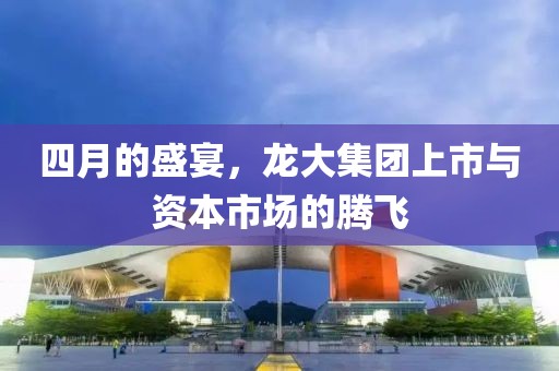 四月的盛宴，龙大集团上市与资本市场的腾飞