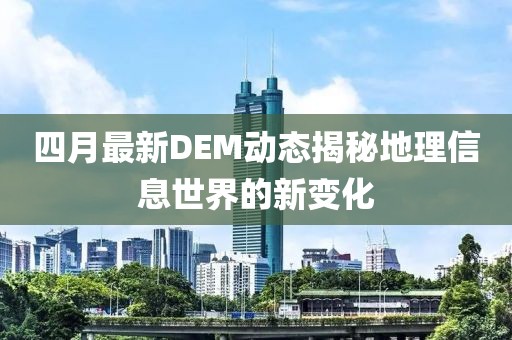 四月最新DEM动态揭秘地理信息世界的新变化