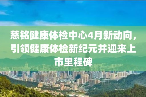 慈铭健康体检中心4月新动向，引领健康体检新纪元并迎来上市里程碑