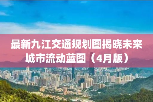 最新九江交通规划图揭晓未来城市流动蓝图（4月版）