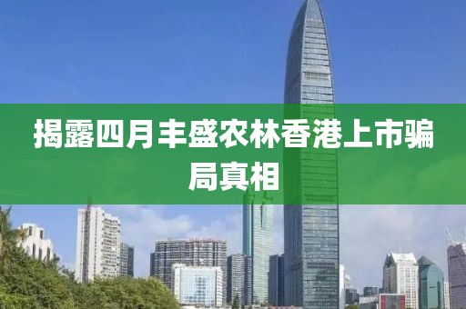 揭露四月丰盛农林香港上市骗局真相
