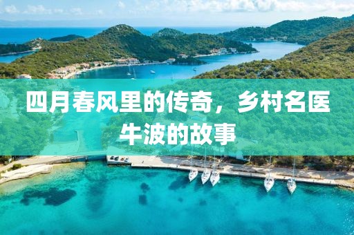 四月春风里的传奇，乡村名医牛波的故事