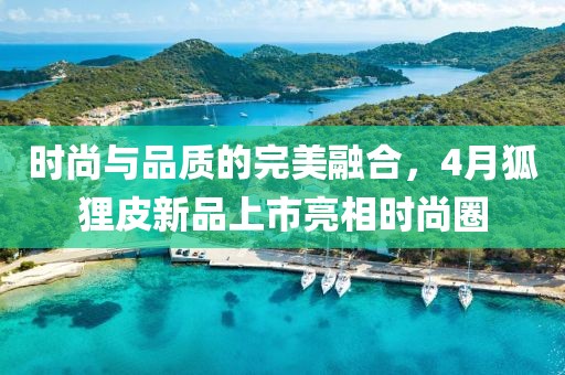 时尚与品质的完美融合，4月狐狸皮新品上市亮相时尚圈
