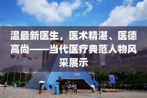温最新医生，医术精湛、医德高尚——当代医疗典范人物风采展示