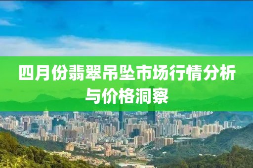 四月份翡翠吊坠市场行情分析与价格洞察