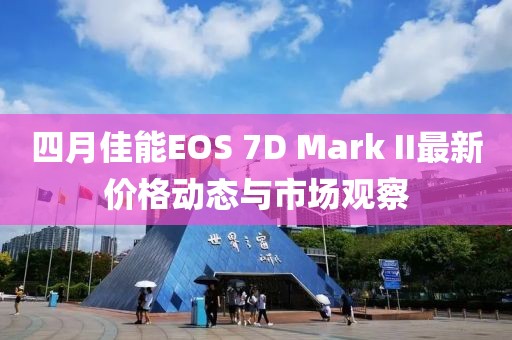 四月佳能EOS 7D Mark II最新价格动态与市场观察