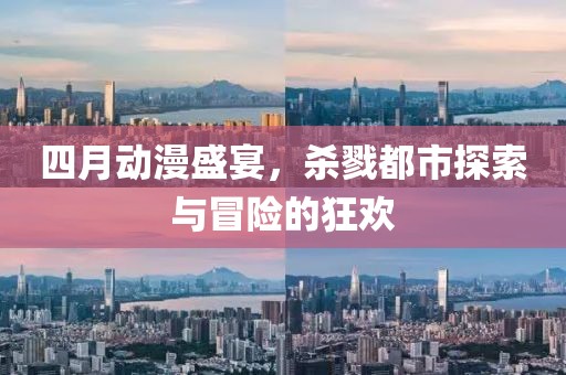 四月动漫盛宴，杀戮都市探索与冒险的狂欢