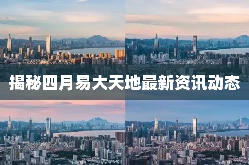 揭秘四月易大天地最新资讯动态