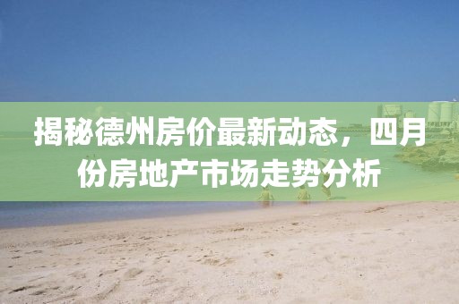 揭秘德州房价最新动态，四月份房地产市场走势分析