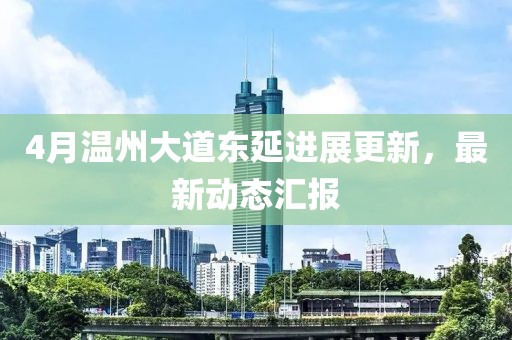 4月温州大道东延进展更新，最新动态汇报