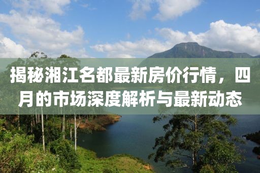 揭秘湘江名都最新房价行情，四月的市场深度解析与最新动态