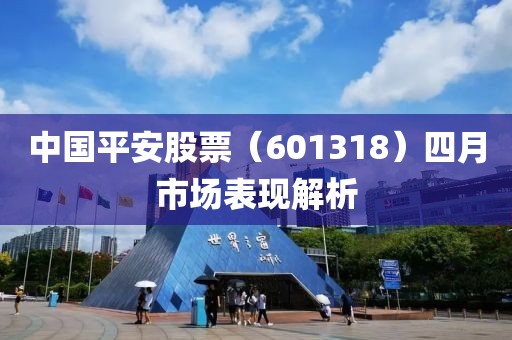 中国平安股票（601318）四月市场表现解析