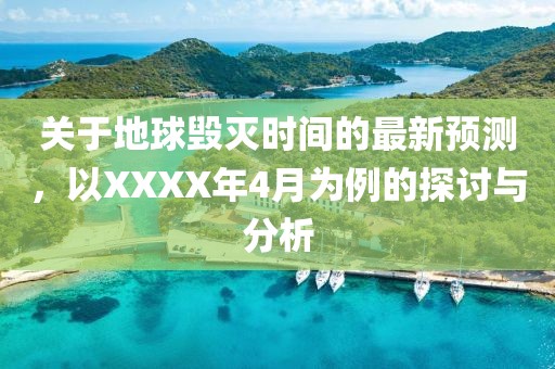 关于地球毁灭时间的最新预测，以XXXX年4月为例的探讨与分析