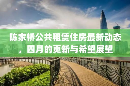 陈家桥公共租赁住房最新动态，四月的更新与希望展望