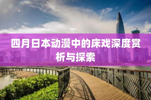 四月日本动漫中的床戏深度赏析与探索