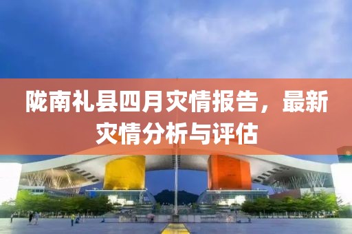陇南礼县四月灾情报告，最新灾情分析与评估