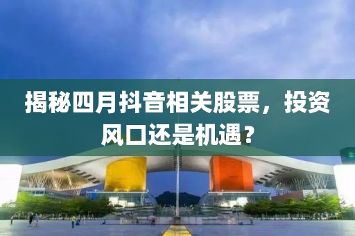 揭秘四月抖音相关股票，投资风口还是机遇？