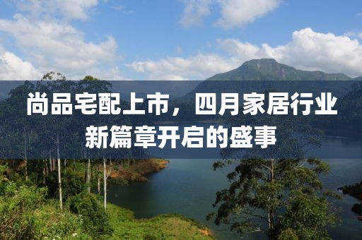 尚品宅配上市，四月家居行业新篇章开启的盛事