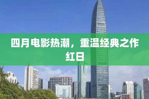 四月电影热潮，重温经典之作红日