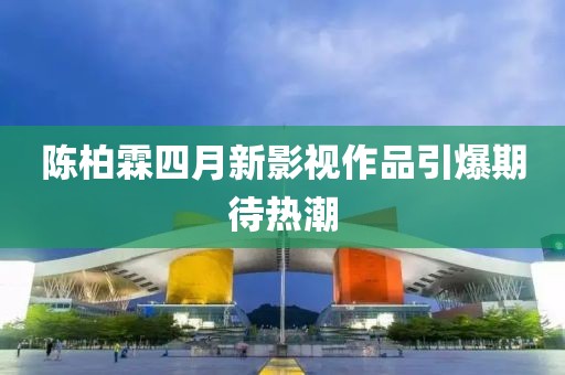 陈柏霖四月新影视作品引爆期待热潮