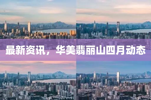 最新资讯，华美翡丽山四月动态