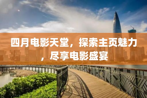 四月电影天堂，探索主页魅力，尽享电影盛宴