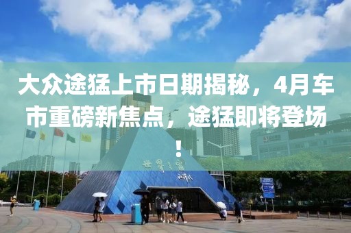 大众途猛上市日期揭秘，4月车市重磅新焦点，途猛即将登场！