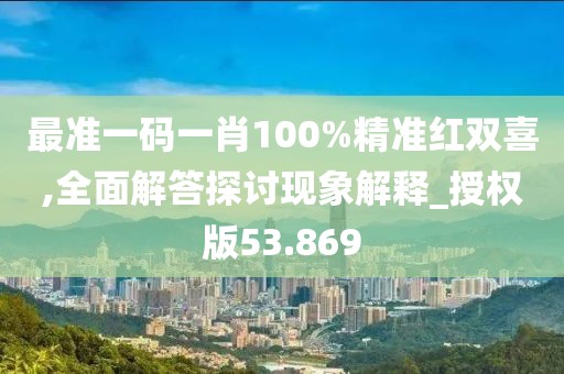 最准一码一肖100%精准红双喜,全面解答探讨现象解释_授权版53.869