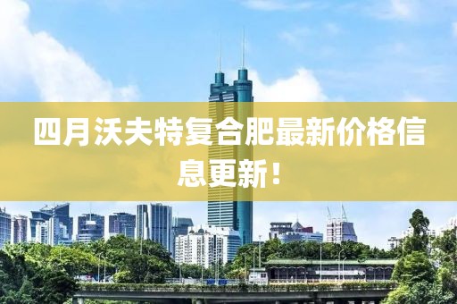 四月沃夫特复合肥最新价格信息更新！