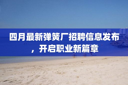 四月最新弹簧厂招聘信息发布，开启职业新篇章